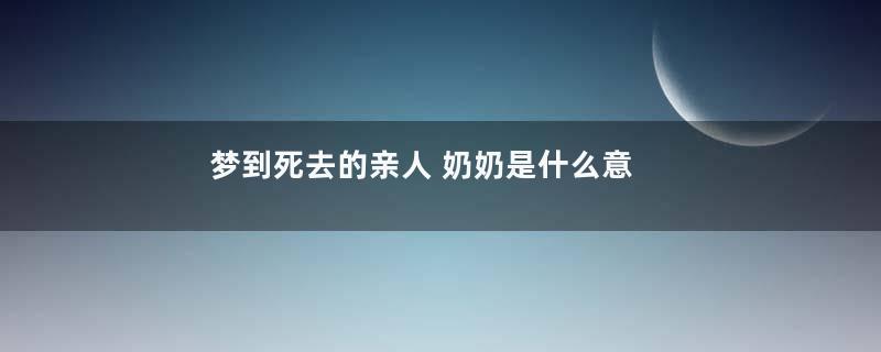 梦到死去的亲人 奶奶是什么意思